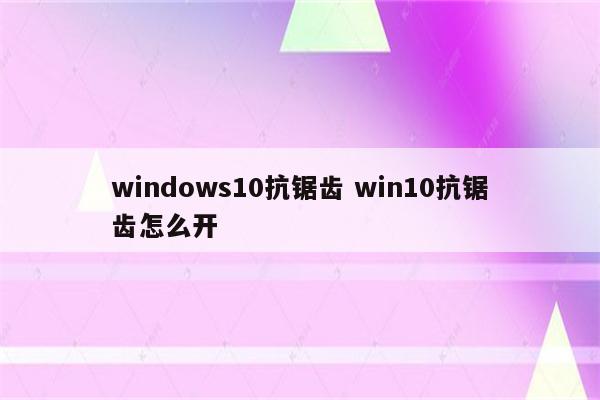 windows10抗锯齿 win10抗锯齿怎么开