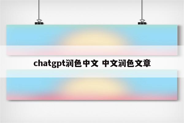chatgpt润色中文 中文润色文章