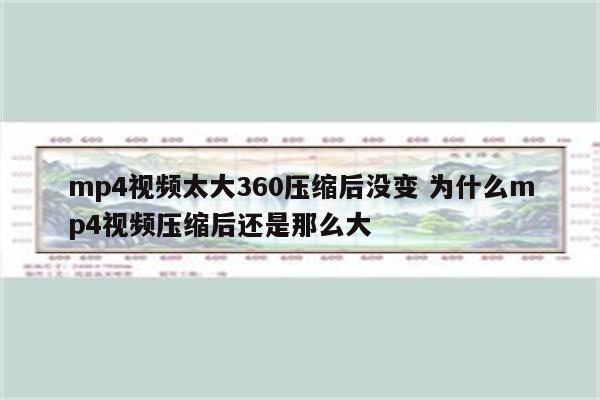 mp4视频太大360压缩后没变 为什么mp4视频压缩后还是那么大