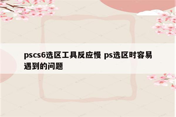 pscs6选区工具反应慢 ps选区时容易遇到的问题