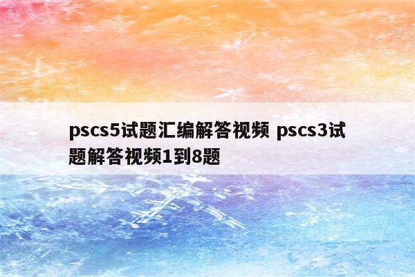 pscs5试题汇编解答视频 pscs3试题解答视频1到8题