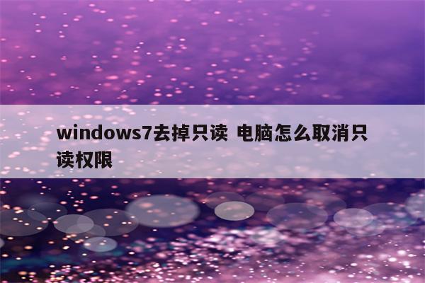 windows7去掉只读 电脑怎么取消只读权限