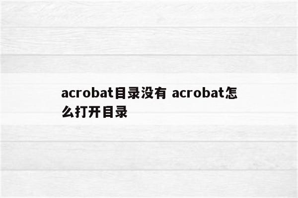 acrobat目录没有 acrobat怎么打开目录