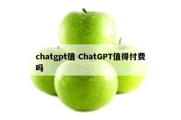 chatgpt值 ChatGPT值得付费吗
