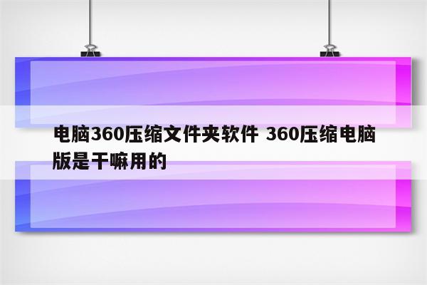电脑360压缩文件夹软件 360压缩电脑版是干嘛用的