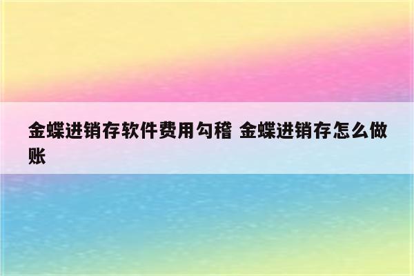 金蝶进销存软件费用勾稽 金蝶进销存怎么做账