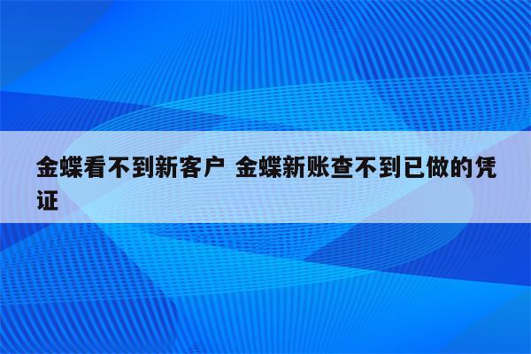 金蝶看不到新客户 金蝶新账查不到已做的凭证