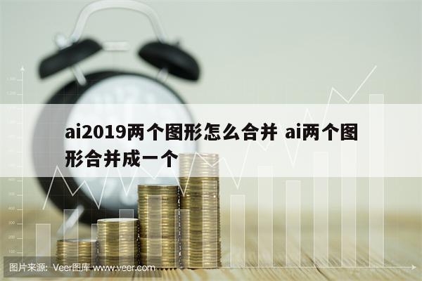ai2019两个图形怎么合并 ai两个图形合并成一个