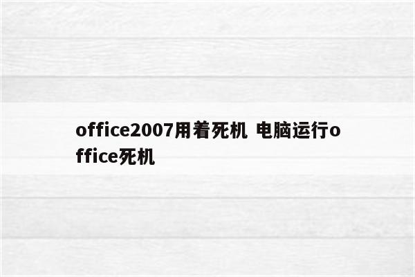 office2007用着死机 电脑运行office死机