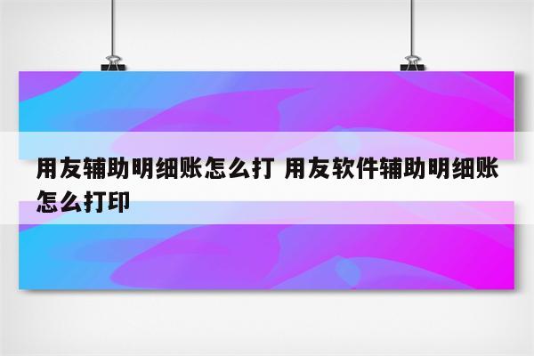 用友辅助明细账怎么打 用友软件辅助明细账怎么打印
