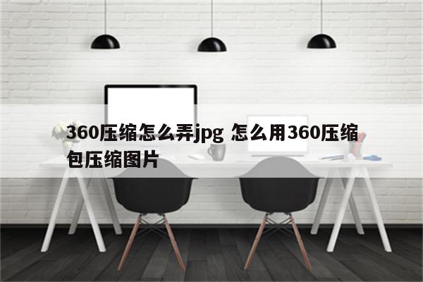 360压缩怎么弄jpg 怎么用360压缩包压缩图片