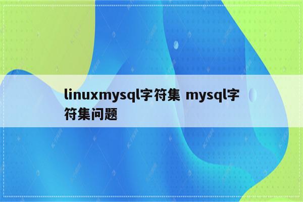 linuxmysql字符集 mysql字符集问题