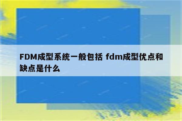FDM成型系统一般包括 fdm成型优点和缺点是什么
