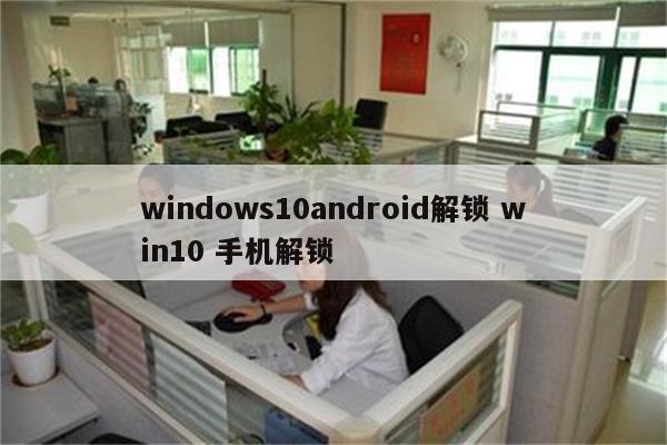 windows10android解锁 win10 手机解锁