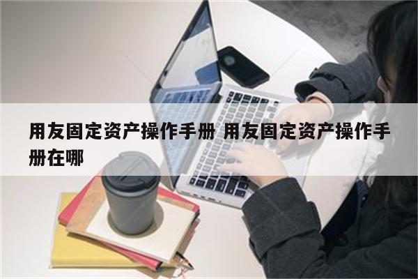 用友固定资产操作手册 用友固定资产操作手册在哪