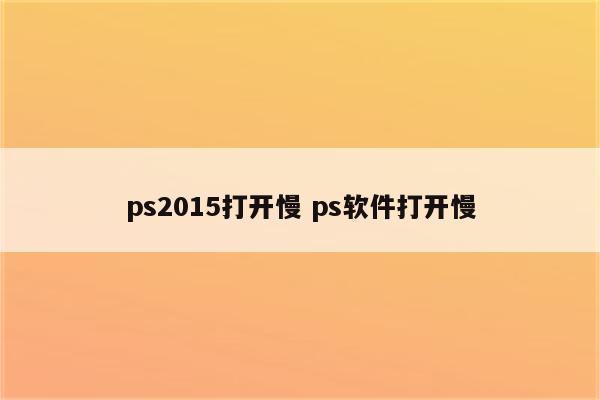 ps2015打开慢 ps软件打开慢