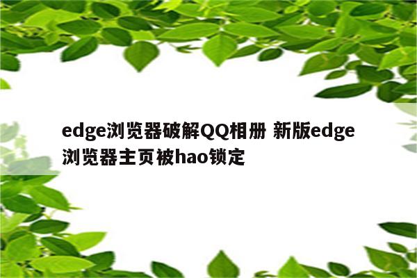 edge浏览器破解QQ相册 新版edge浏览器主页被hao锁定