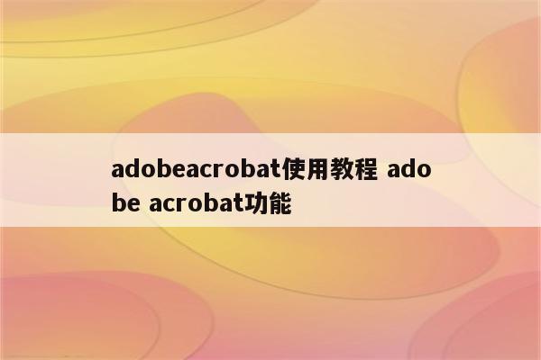 adobeacrobat使用教程 adobe acrobat功能