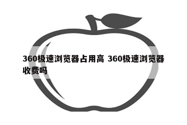 360极速浏览器占用高 360极速浏览器收费吗