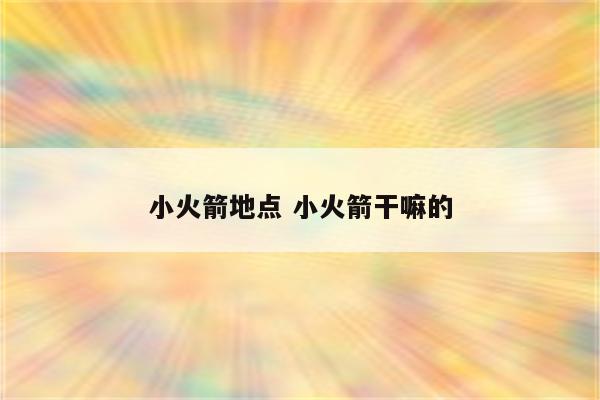 小火箭地点 小火箭干嘛的