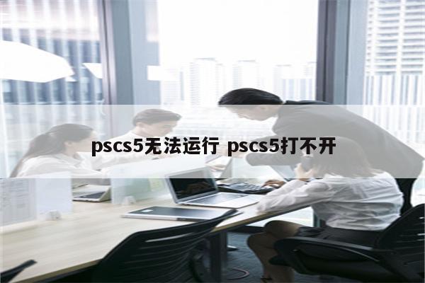 pscs5无法运行 pscs5打不开