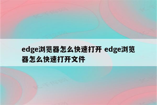 edge浏览器怎么快速打开 edge浏览器怎么快速打开文件