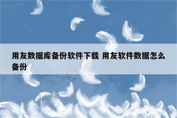 用友数据库备份软件下载 用友软件数据怎么备份