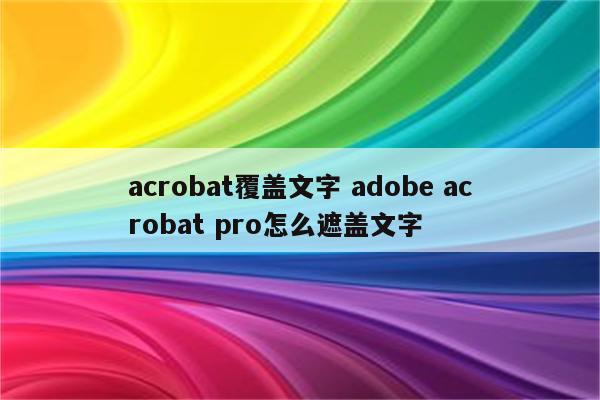 acrobat覆盖文字 adobe acrobat pro怎么遮盖文字