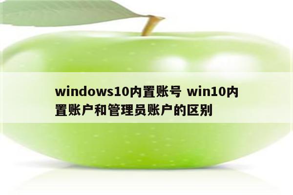 windows10内置账号 win10内置账户和管理员账户的区别
