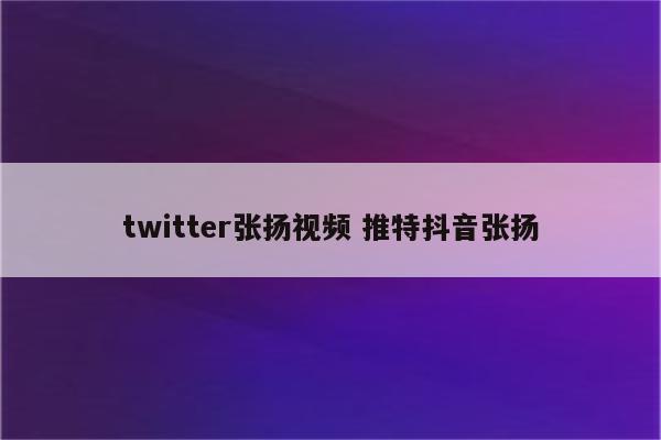 twitter张扬视频 推特抖音张扬