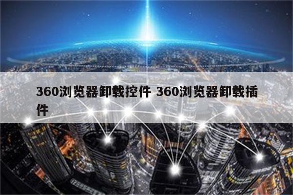 360浏览器卸载控件 360浏览器卸载插件