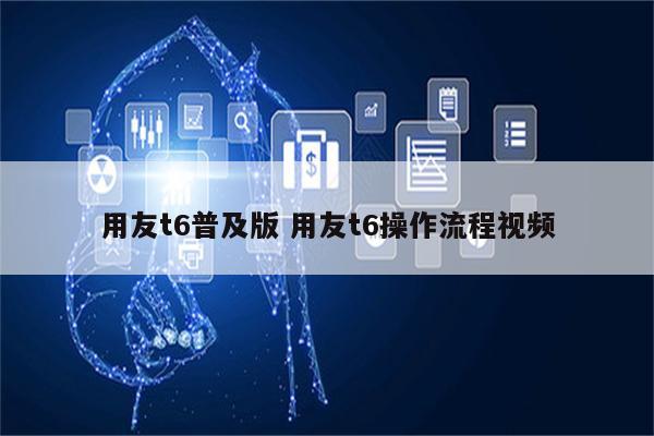用友t6普及版 用友t6操作流程视频