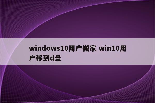 windows10用户搬家 win10用户移到d盘
