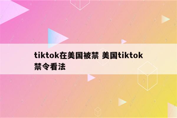 tiktok在美国被禁 美国tiktok禁令看法
