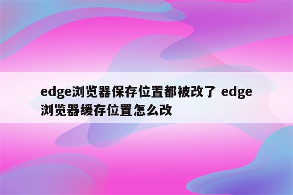 edge浏览器保存位置都被改了 edge浏览器缓存位置怎么改