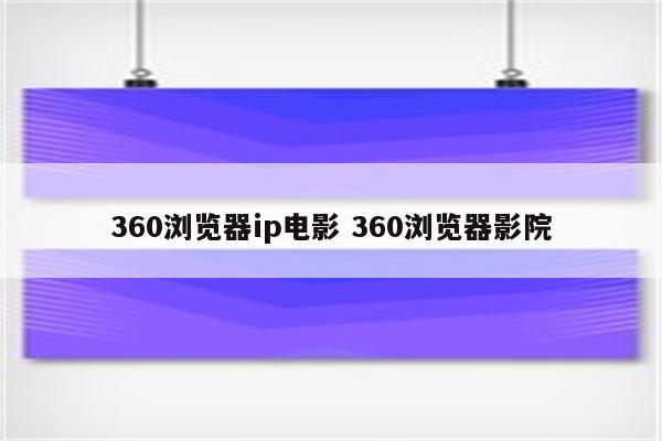 360浏览器ip电影 360浏览器影院