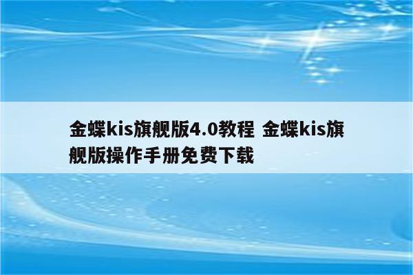 金蝶kis旗舰版4.0教程 金蝶kis旗舰版操作手册免费下载
