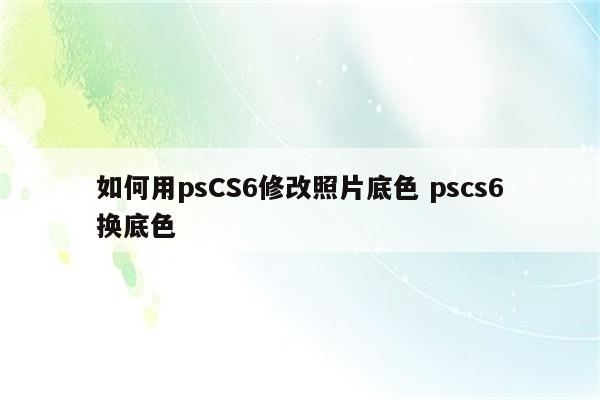 如何用psCS6修改照片底色 pscs6换底色
