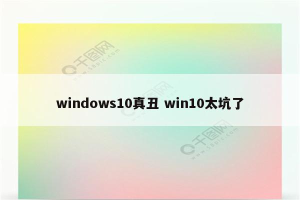 windows10真丑 win10太坑了