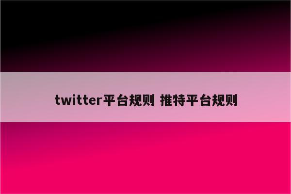 twitter平台规则 推特平台规则