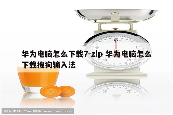 华为电脑怎么下载7-zip 华为电脑怎么下载搜狗输入法