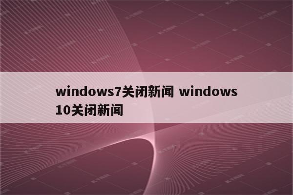 windows7关闭新闻 windows10关闭新闻
