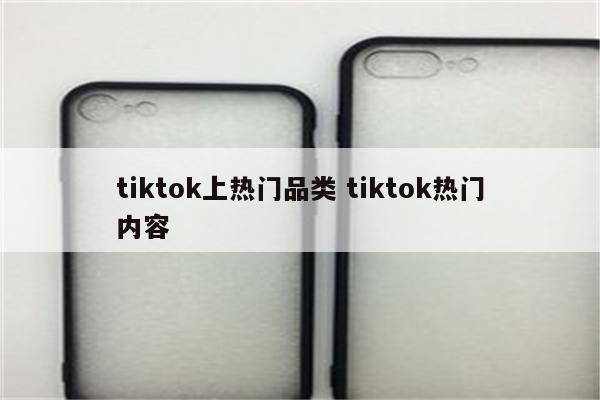 tiktok上热门品类 tiktok热门内容