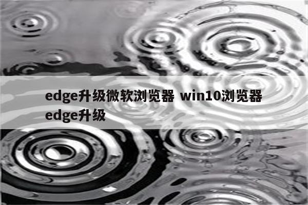 edge升级微软浏览器 win10浏览器edge升级