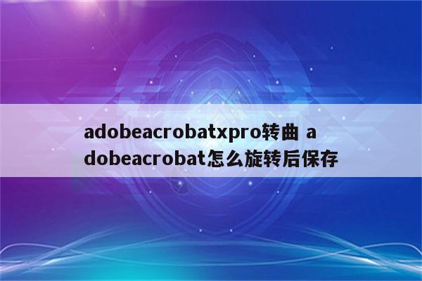 adobeacrobatxpro转曲 adobeacrobat怎么旋转后保存