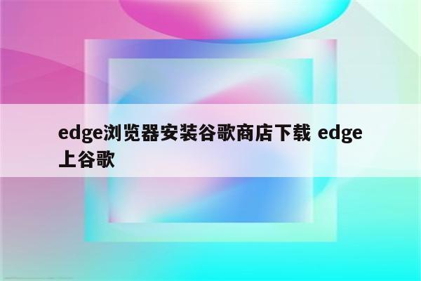 edge浏览器安装谷歌商店下载 edge上谷歌