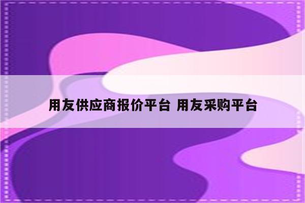 用友供应商报价平台 用友采购平台