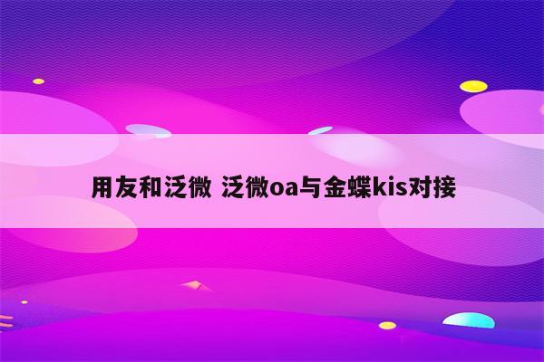 用友和泛微 泛微oa与金蝶kis对接