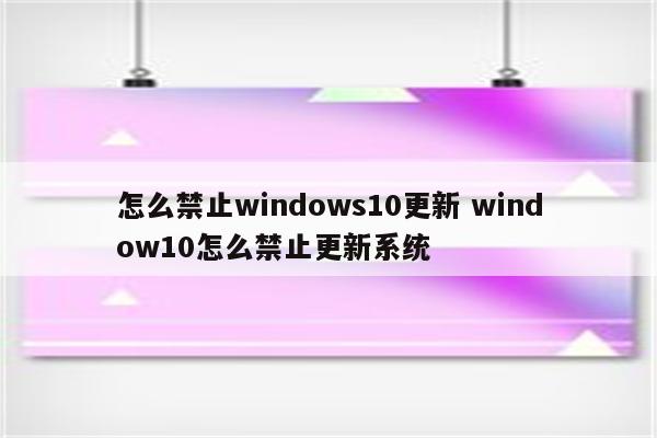 怎么禁止windows10更新 window10怎么禁止更新系统