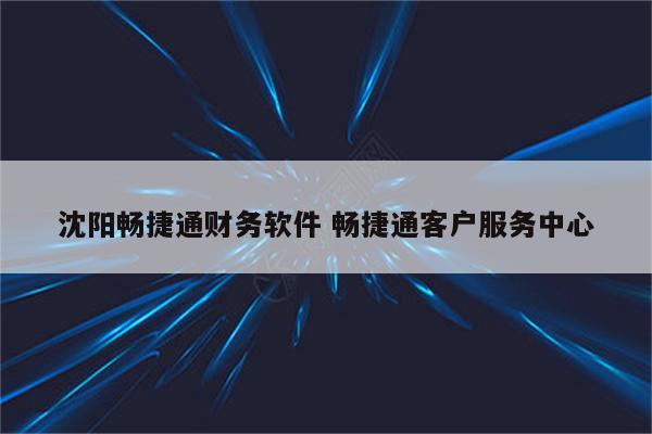 沈阳畅捷通财务软件 畅捷通客户服务中心